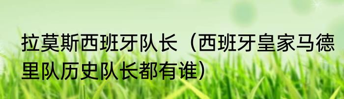 拉莫斯西班牙队长（西班牙皇家马德里队历史队长都有谁）