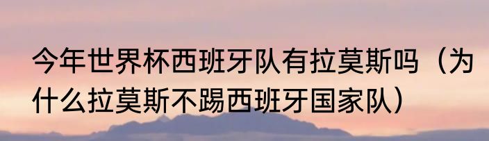 今年世界杯西班牙队有拉莫斯吗（为什么拉莫斯不踢西班牙国家队）