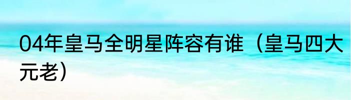 04年皇马全明星阵容有谁（皇马四大元老）