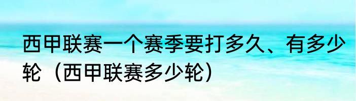 西甲联赛一个赛季要打多久、有多少轮（西甲联赛多少轮）