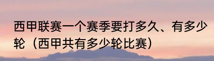 西甲联赛一个赛季要打多久、有多少轮（西甲共有多少轮比赛）