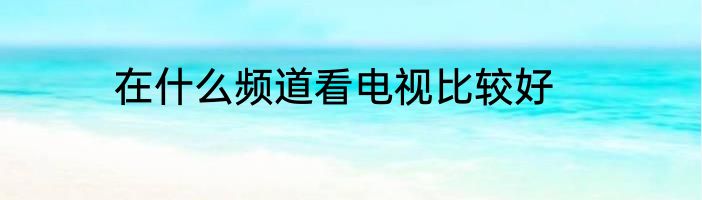 在什么频道看电视比较好