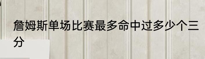 詹姆斯单场比赛最多命中过多少个三分