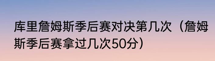 库里詹姆斯季后赛对决第几次（詹姆斯季后赛拿过几次50分）