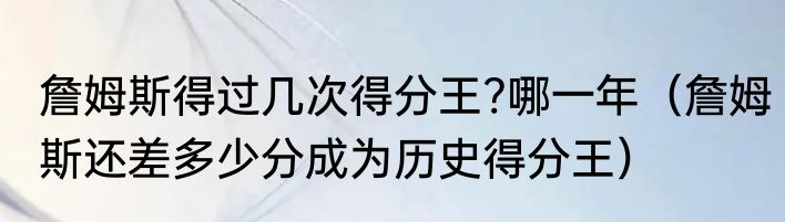 詹姆斯得过几次得分王?哪一年（詹姆斯还差多少分成为历史得分王）