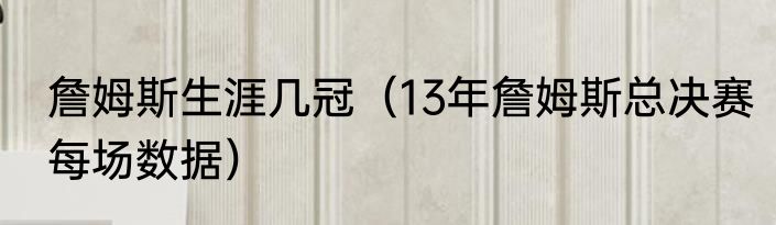 詹姆斯生涯几冠（13年詹姆斯总决赛每场数据）