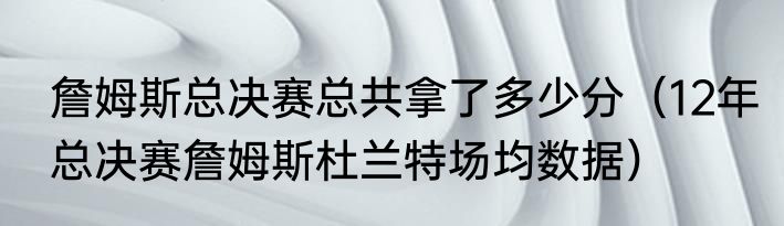 詹姆斯总决赛总共拿了多少分（12年总决赛詹姆斯杜兰特场均数据）