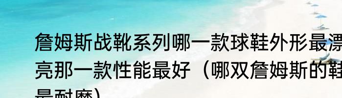 詹姆斯战靴系列哪一款球鞋外形最漂亮那一款性能最好（哪双詹姆斯的鞋最耐磨）