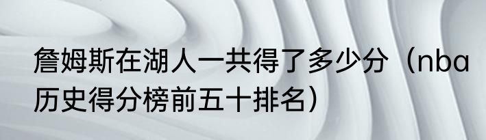 詹姆斯在湖人一共得了多少分（nba历史得分榜前五十排名）
