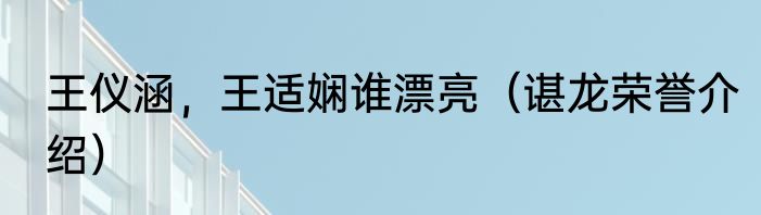 王仪涵，王适娴谁漂亮（谌龙荣誉介绍）