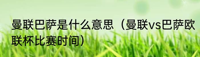 曼联巴萨是什么意思（曼联vs巴萨欧联杯比赛时间）