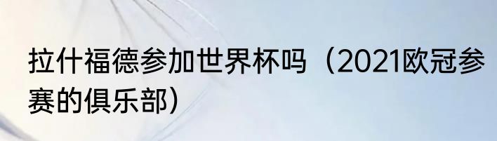 拉什福德参加世界杯吗（2021欧冠参赛的俱乐部）