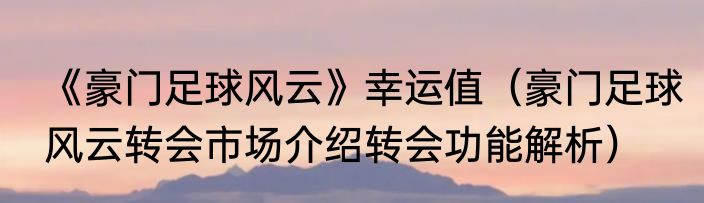 《豪门足球风云》幸运值（豪门足球风云转会市场介绍转会功能解析）