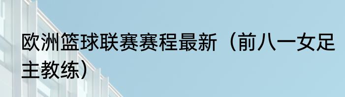 欧洲篮球联赛赛程最新（前八一女足主教练）