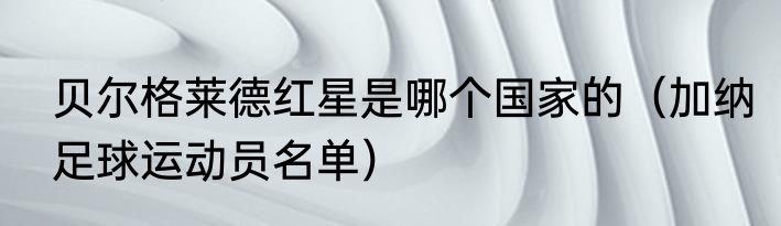 贝尔格莱德红星是哪个国家的（加纳足球运动员名单）