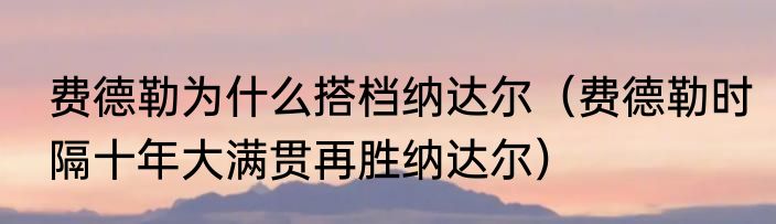 费德勒为什么搭档纳达尔（费德勒时隔十年大满贯再胜纳达尔）