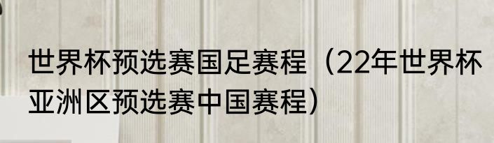 世界杯预选赛国足赛程（22年世界杯亚洲区预选赛中国赛程）