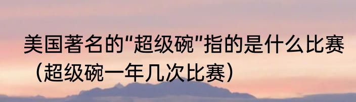 美国著名的“超级碗”指的是什么比赛（超级碗一年几次比赛）