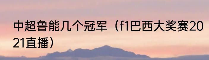 中超鲁能几个冠军（f1巴西大奖赛2021直播）