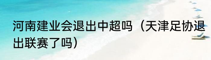 河南建业会退出中超吗（天津足协退出联赛了吗）