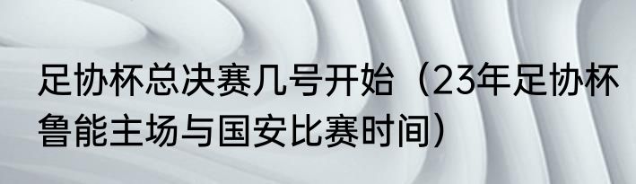 足协杯总决赛几号开始（23年足协杯鲁能主场与国安比赛时间）