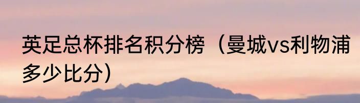 英足总杯排名积分榜（曼城vs利物浦多少比分）