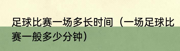 足球比赛一场多长时间（一场足球比赛一般多少分钟）