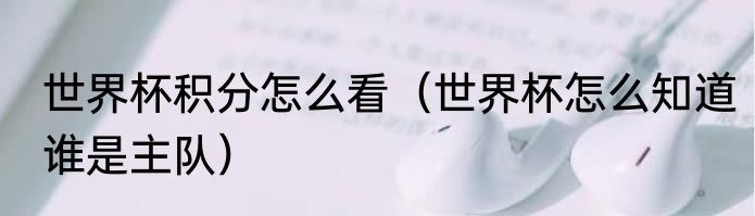 世界杯积分怎么看（世界杯怎么知道谁是主队）