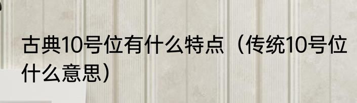 古典10号位有什么特点（传统10号位什么意思）