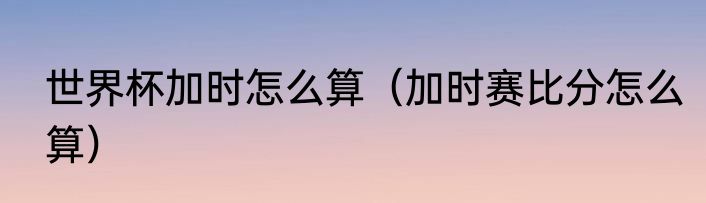 世界杯加时怎么算（加时赛比分怎么算）