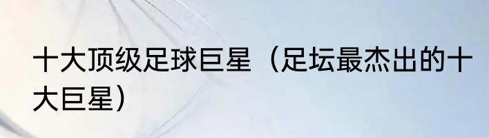 十大顶级足球巨星（足坛最杰出的十大巨星）