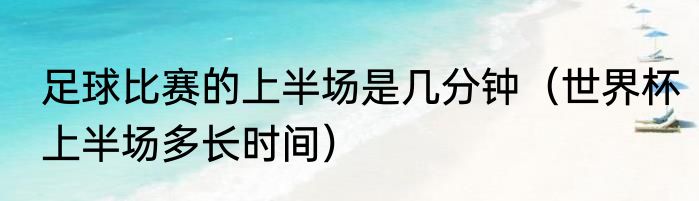 足球比赛的上半场是几分钟（世界杯上半场多长时间）