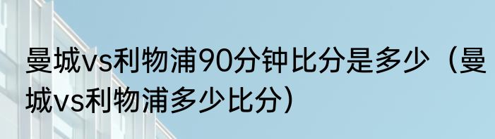 曼城vs利物浦90分钟比分是多少（曼城vs利物浦多少比分）