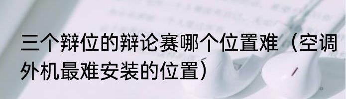 三个辩位的辩论赛哪个位置难（空调外机最难安装的位置）