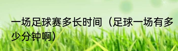 一场足球赛多长时间（足球一场有多少分钟啊）
