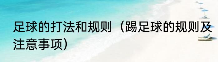 足球的打法和规则（踢足球的规则及注意事项）