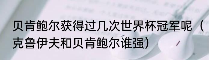 贝肯鲍尔获得过几次世界杯冠军呢（克鲁伊夫和贝肯鲍尔谁强）