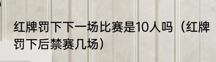 红牌罚下下一场比赛是10人吗（红牌罚下后禁赛几场）