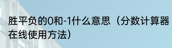 胜平负的0和-1什么意思（分数计算器在线使用方法）