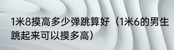 1米8摸高多少弹跳算好（1米6的男生跳起来可以摸多高）