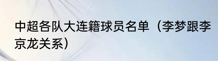 中超各队大连籍球员名单（李梦跟李京龙关系）