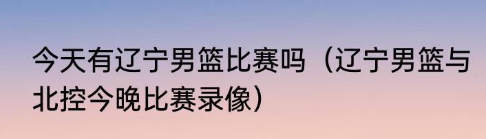 今天有辽宁男篮比赛吗（辽宁男篮与北控今晚比赛录像）
