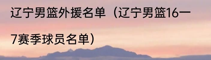 辽宁男篮外援名单（辽宁男篮16一|7赛季球员名单）