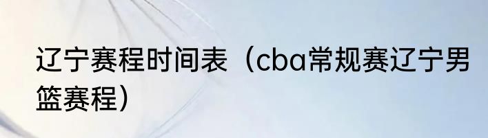 辽宁赛程时间表（cba常规赛辽宁男篮赛程）