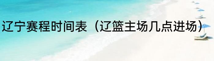 辽宁赛程时间表（辽篮主场几点进场）