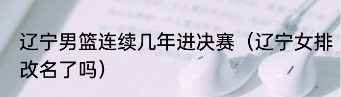 辽宁男篮连续几年进决赛（辽宁女排改名了吗）