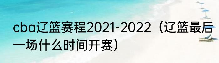 cba辽篮赛程2021-2022（辽篮最后一场什么时间开赛）
