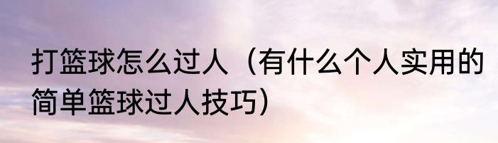 打篮球怎么过人（有什么个人实用的简单篮球过人技巧）