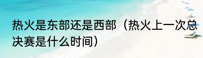 热火是东部还是西部（热火上一次总决赛是什么时间）