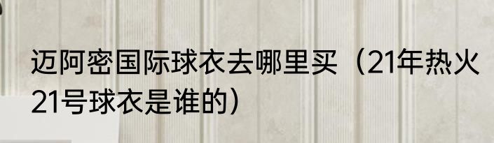 迈阿密国际球衣去哪里买（21年热火21号球衣是谁的）